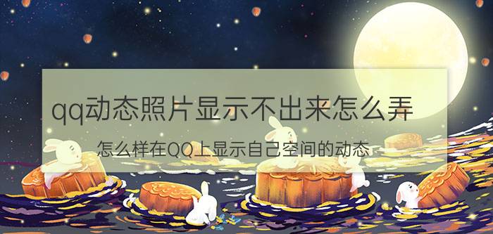 qq动态照片显示不出来怎么弄 怎么样在QQ上显示自己空间的动态？